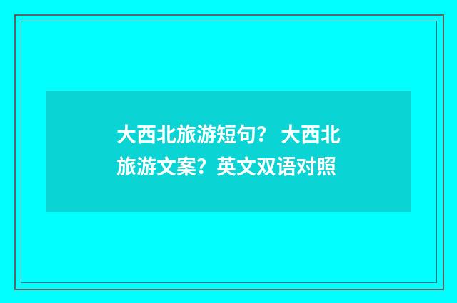 大西北旅游短句？ 大西北旅游文案？英文双语对照