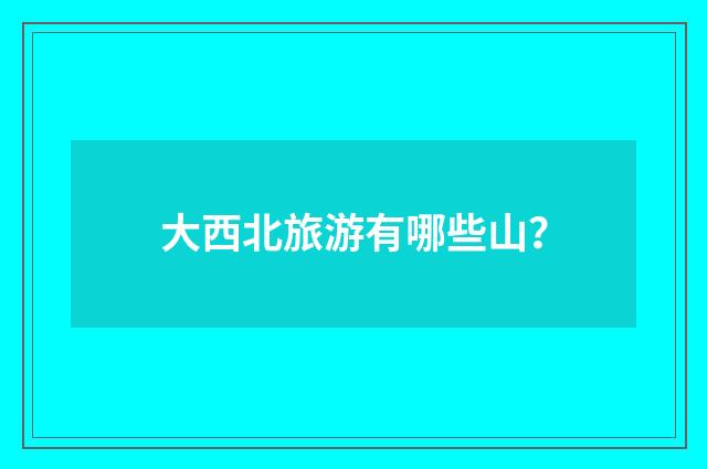 大西北旅游有哪些山？