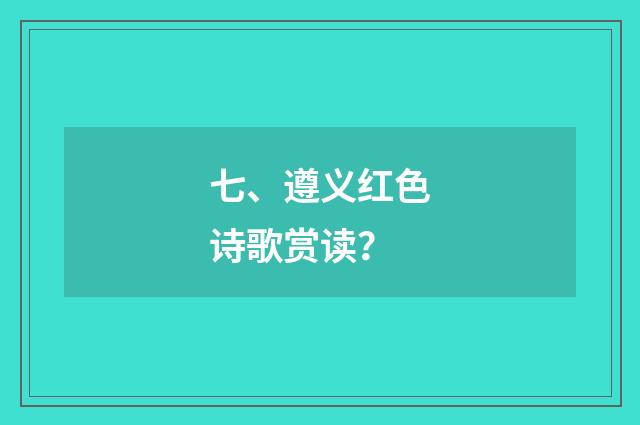 七、遵义红色诗歌赏读？