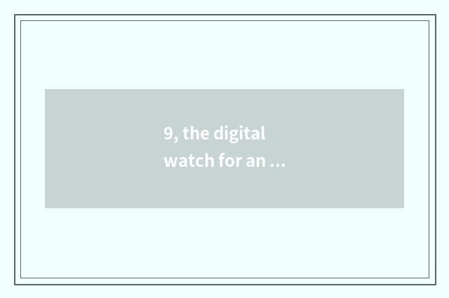 9, the digital watch for an opportunity that there are 1 inch of Ccd?