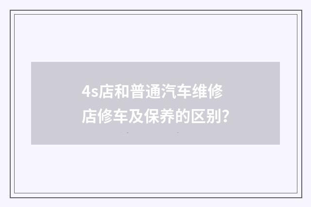 4s店和普通汽车维修店修车及保养的区别？