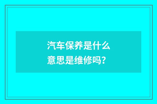 汽车保养是什么意思是维修吗？