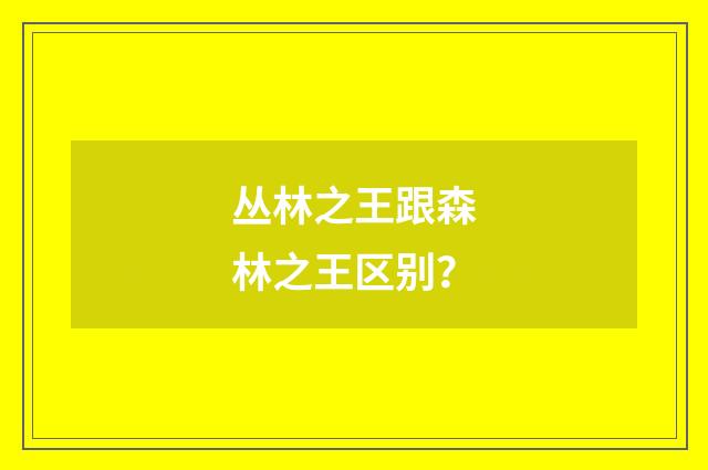 丛林之王跟森林之王区别？
