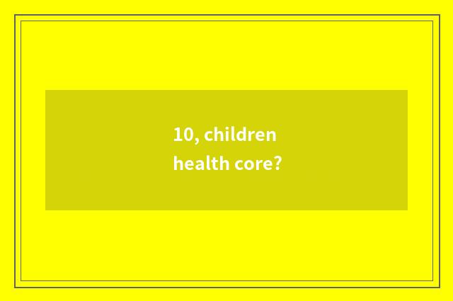10, children health core?