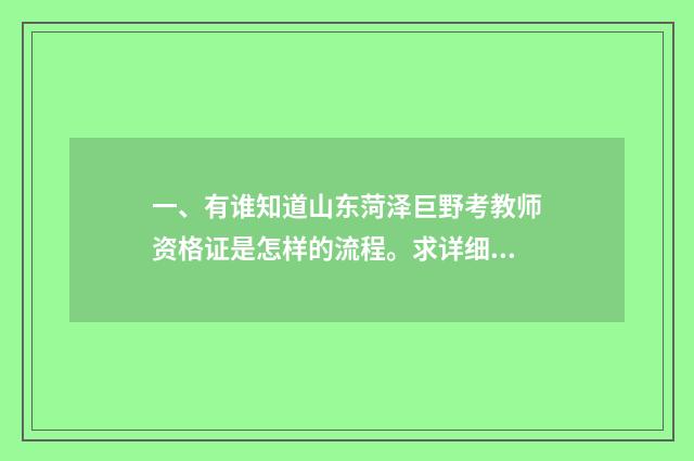 一、有谁知道山东菏泽巨野考教师资格证是怎样的流程。求详细解答~~？