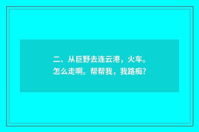 二、从巨野去连云港,火车。怎么走啊。帮帮我,我路痴?