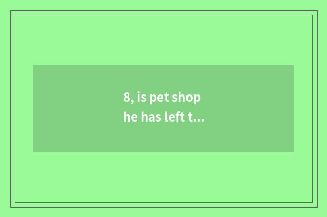 8, is pet shop he has left to still had joined in?