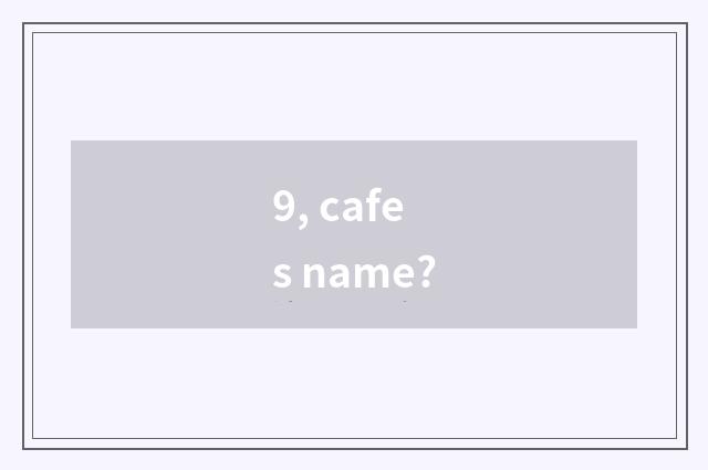 9, cafes name?