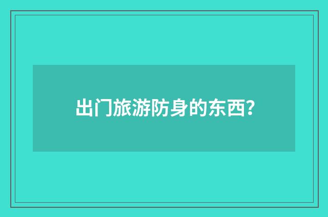 出门旅游防身的东西？