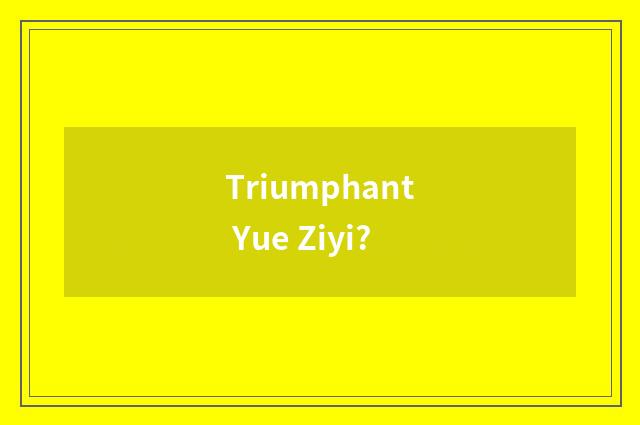Triumphant Yue Ziyi?