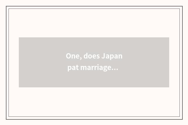 One, does Japan pat marriage gauze how to many money take?