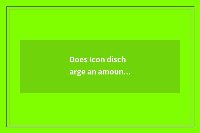 Does Icon discharge an amount?