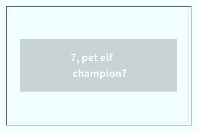 7, pet elf champion?