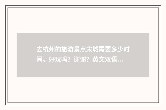 去杭州的旅游景点宋城需要多少时间。好玩吗？谢谢？英文双语对照