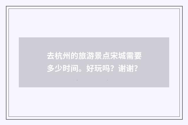 去杭州的旅游景点宋城需要多少时间。好玩吗？谢谢？