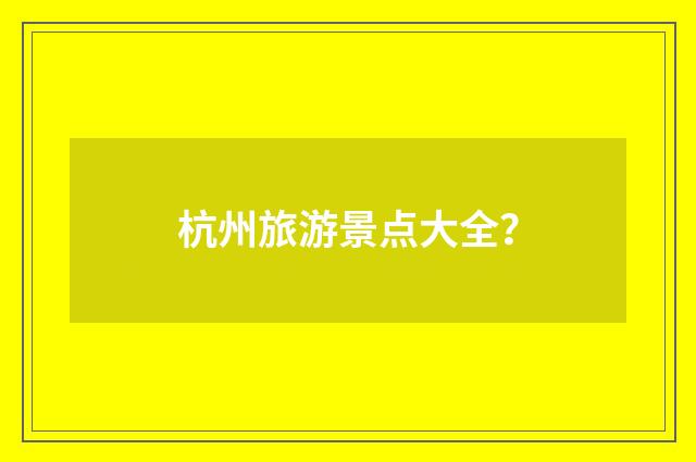 杭州旅游景点大全？