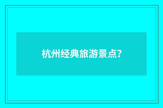 杭州经典旅游景点？