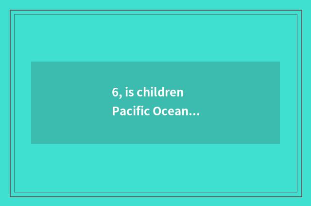 6, is children Pacific Ocean sure how to be handed in?