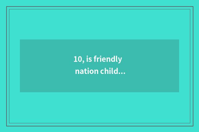 10, is friendly nation children times safer does health stop carry out?