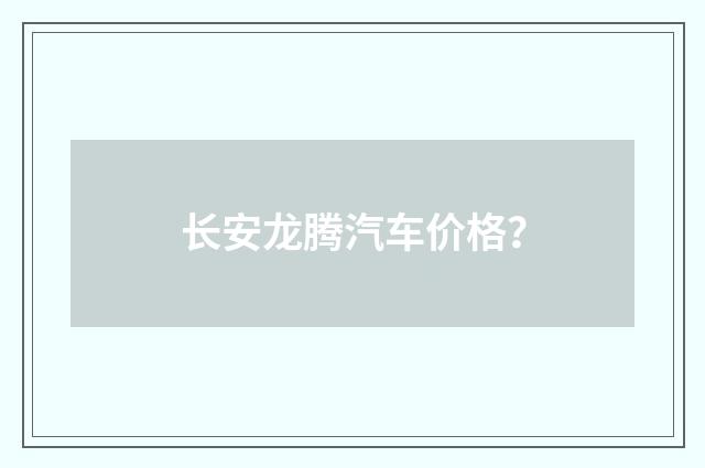 长安龙腾汽车价格？