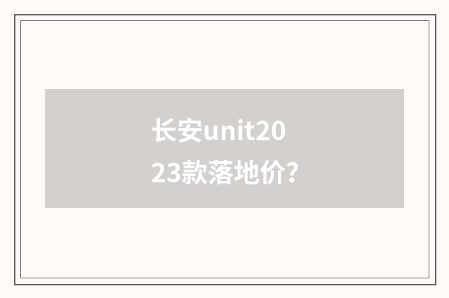 长安unit2023款落地价？