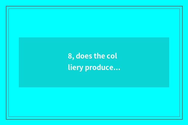 8, does the colliery produce section office which administrative or technical of