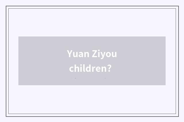 Yuan Ziyou children?