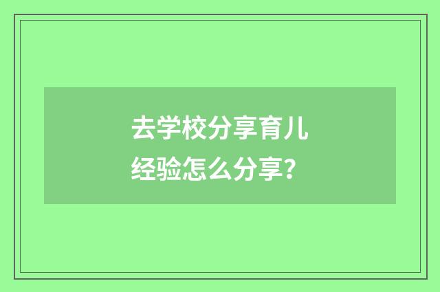 去学校分享育儿经验怎么分享？