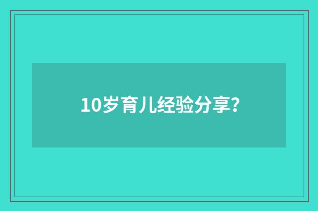 10岁育儿经验分享？