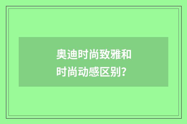 奥迪时尚致雅和时尚动感区别？