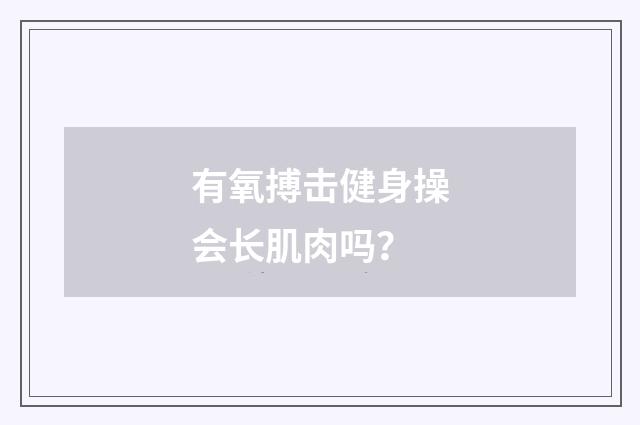 有氧搏击健身操会长肌肉吗？