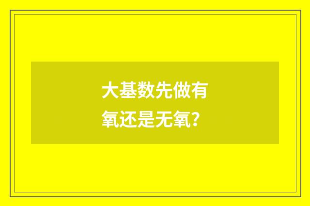 大基数先做有氧还是无氧？