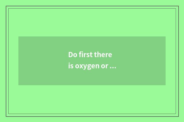 Do first there is oxygen or move without oxygen?