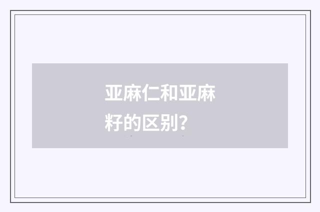 亚麻仁和亚麻籽的区别？