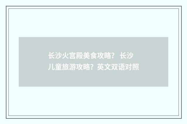 长沙火宫殿美食攻略？ 长沙儿童旅游攻略？英文双语对照
