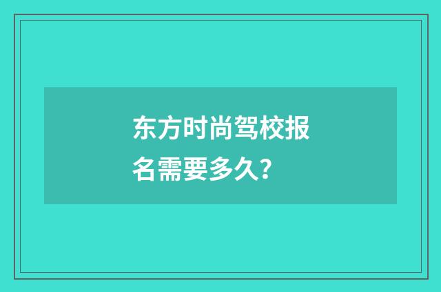 东方时尚驾校报名需要多久？