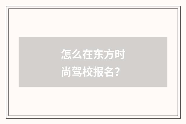 怎么在东方时尚驾校报名？