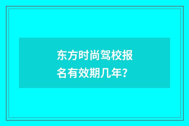 东方时尚驾校报名有效期几年？