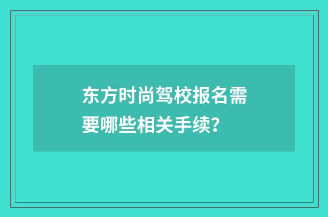 东方时尚驾校报名需要哪些相关手续？