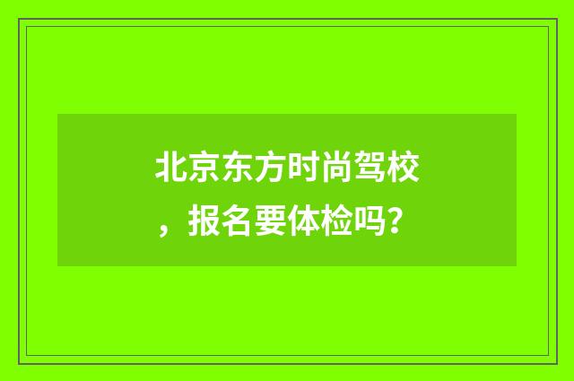 北京东方时尚驾校，报名要体检吗？