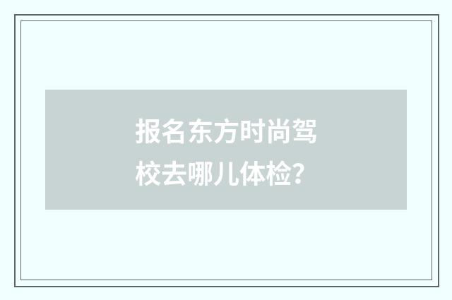 报名东方时尚驾校去哪儿体检？