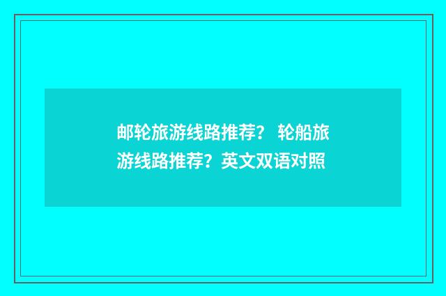 邮轮旅游线路推荐？ 轮船旅游线路推荐？英文双语对照
