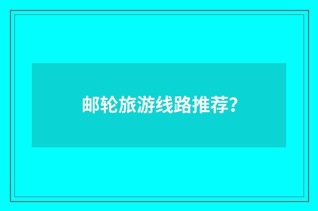 邮轮旅游线路推荐？