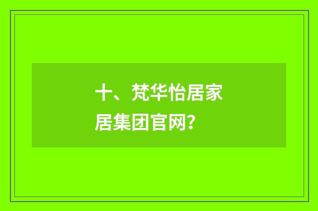 十、梵华怡居家居集团官网？