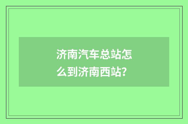济南汽车总站怎么到济南西站？
