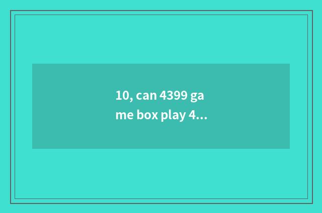 10, can 4399 game box play 4399 game?