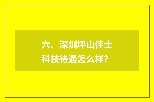 六、深圳坪山佳士科技待遇怎么样？