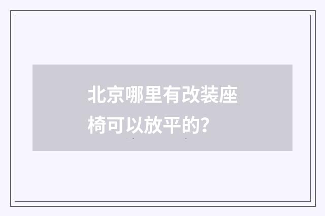 北京哪里有改装座椅可以放平的?
