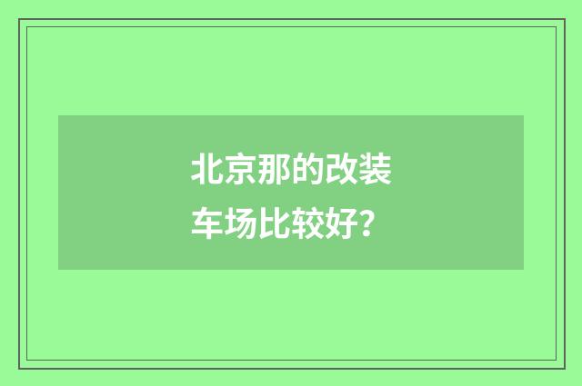 北京那的改装车场比较好？