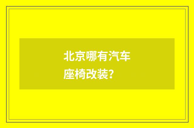北京哪有汽车座椅改装？